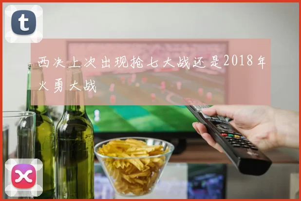 西决上次出现抢七大战还是2018年火勇大战