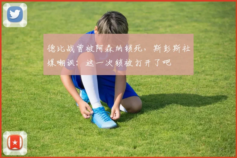 德比战曾被阿森纳锁死，斯彭斯社媒嘲讽：这一次锁被打开了吧