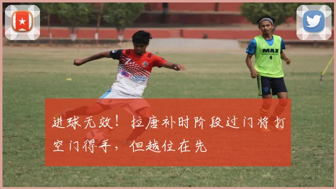 进球无效！拉唐补时阶段过门将打空门得手，但越位在先